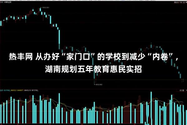 热丰网 从办好“家门口”的学校到减少“内卷”，湖南规划五年教育惠民实招